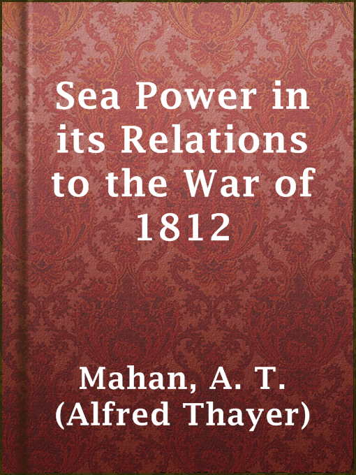 Title details for Sea Power in its Relations to the War of 1812 by A. T. (Alfred Thayer) Mahan - Wait list